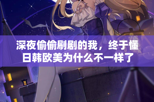 深夜偷偷刷剧的我,终于懂日韩欧美为什么不一样了 第1张 深夜偷偷刷剧的我,终于懂日韩欧美为什么不一样了 第1张