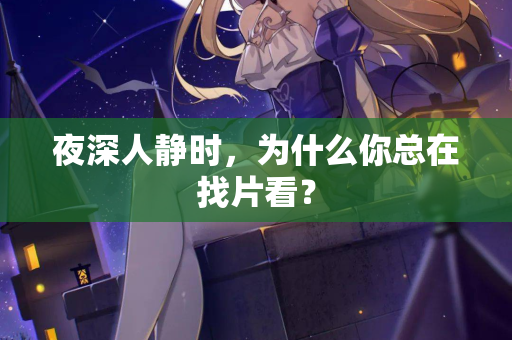 夜深人静时，为什么你总在找片看？