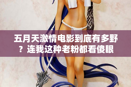 五月天激情电影到底有多野？连我这种老粉都看傻眼