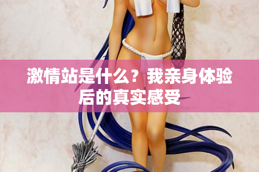 激情站是什么？我亲身体验后的真实感受