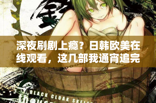 深夜刷剧上瘾？日韩欧美在线观看，这几部我通宵追完