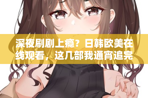 深夜刷剧上瘾？日韩欧美在线观看，这几部我通宵追完