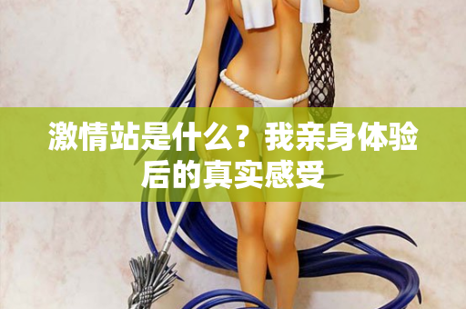 激情站是什么？我亲身体验后的真实感受