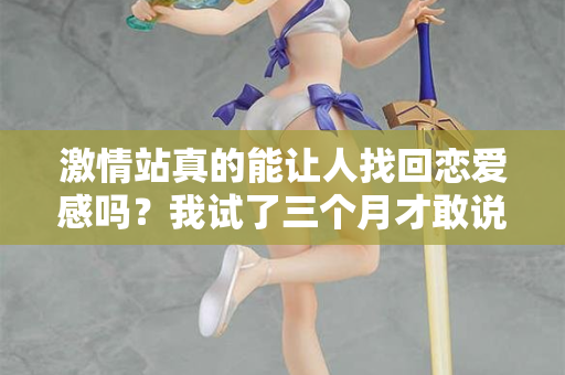 激情站真的能让人找回恋爱感吗？我试了三个月才敢说真话