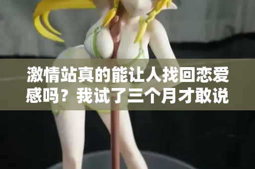 激情站真的能让人找回恋爱感吗？我试了三个月才敢说真话