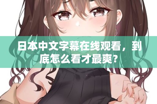 日本中文字幕在线观看，到底怎么看才最爽？
