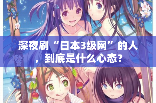 深夜刷“日本3级网”的人，到底是什么心态？