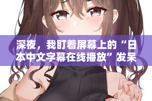 深夜，我盯着屏幕上的“日本中文字幕在线播放”发呆