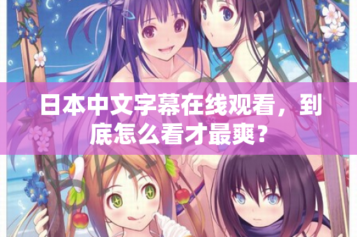 日本中文字幕在线观看，到底怎么看才最爽？