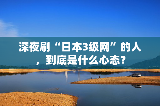 深夜刷“日本3级网”的人，到底是什么心态？