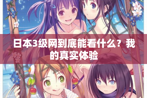 日本3级网到底能看什么?我的真实体验 第3张 日本3级网到底能看什么?我的真实体验 第3张