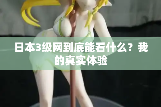 日本3级网到底能看什么?我的真实体验 第2张 日本3级网到底能看什么?我的真实体验 第2张