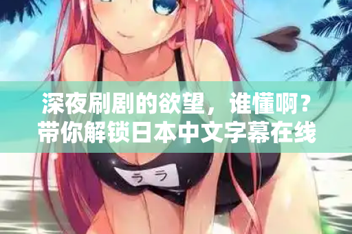 深夜刷剧的欲望，谁懂啊？带你解锁日本中文字幕在线播放的宝藏资源