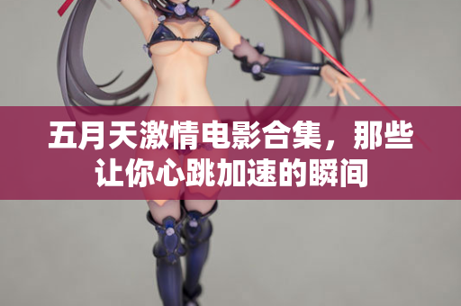 五月天激情电影合集，那些让你心跳加速的瞬间