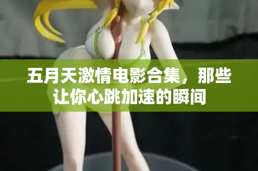 五月天激情电影合集，那些让你心跳加速的瞬间