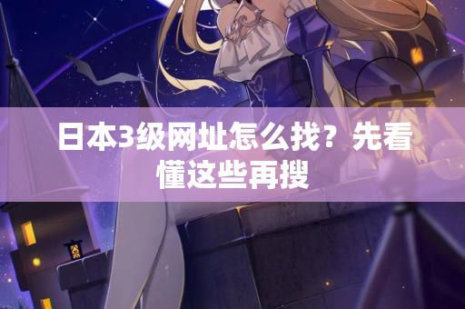 日本3级网址怎么找？先看懂这些再搜