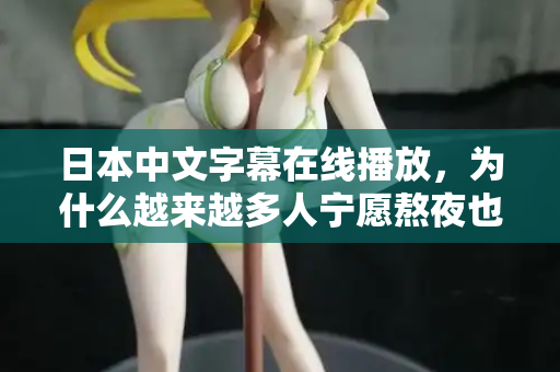 日本中文字幕在线播放，为什么越来越多人宁愿熬夜也要看？