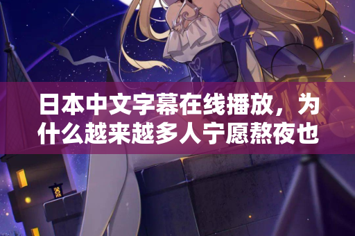 日本中文字幕在线播放，为什么越来越多人宁愿熬夜也要看？