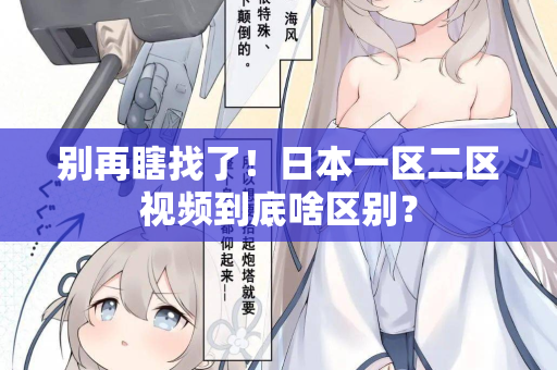 别再瞎找了！日本一区二区视频到底啥区别？