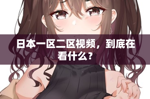 日本一区二区视频，到底在看什么？