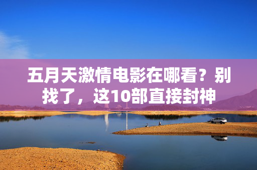五月天激情电影在哪看？别找了，这10部直接封神  第2张