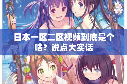 日本一区二区视频到底是个啥？说点大实话  第2张