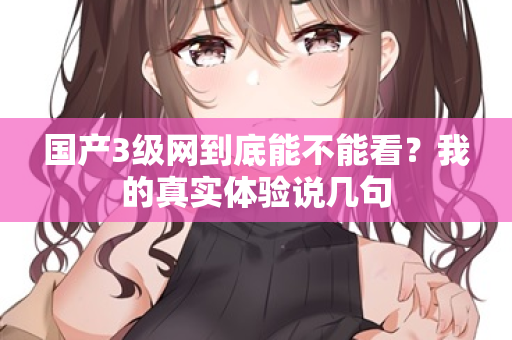国产3级网到底能不能看?我的真实体验说几句 第2张 国产3级网到底能不能看?我的真实体验说几句 第2张