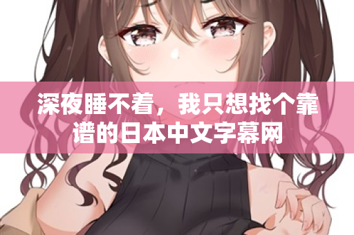 深夜睡不着,我只想找个靠谱的日本中文字幕网 第2张 深夜睡不着,我只想找个靠谱的日本中文字幕网 第2张