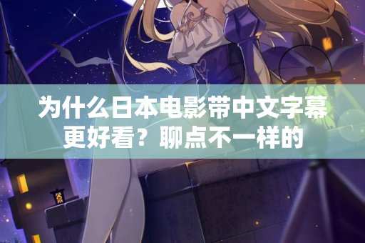 为什么日本电影带中文字幕更好看？聊点不一样的
