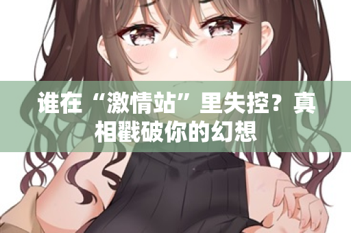 谁在“激情站”里失控？真相戳破你的幻想  第2张