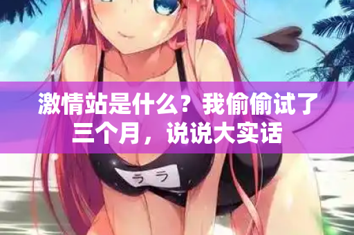 激情站是什么？我偷偷试了三个月，说说大实话  第2张