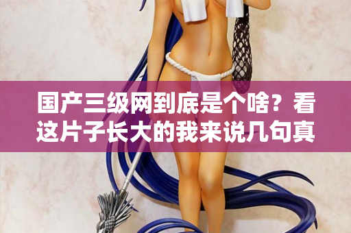 国产三级网到底是个啥？看这片子长大的我来说几句真话  第1张