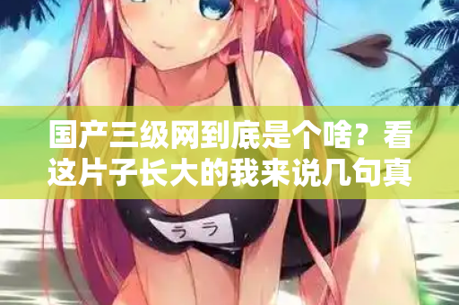国产三级网到底是个啥？看这片子长大的我来说几句真话  第2张