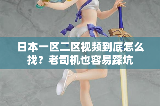 日本一区二区视频到底怎么找？老司机也容易踩坑
