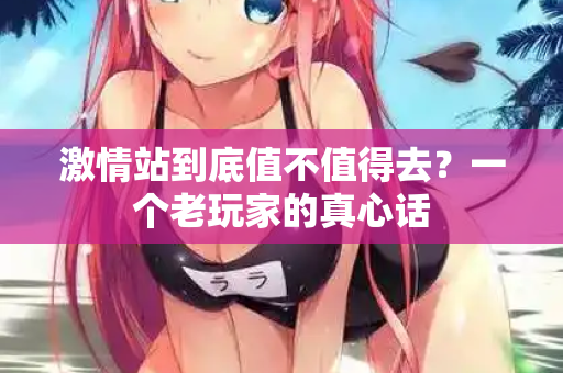 激情站到底值不值得去？一个老玩家的真心话  第1张