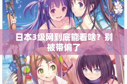 日本3级网到底能看啥?别被带偏了 第2张 日本3级网到底能看啥?别被带偏了 第2张