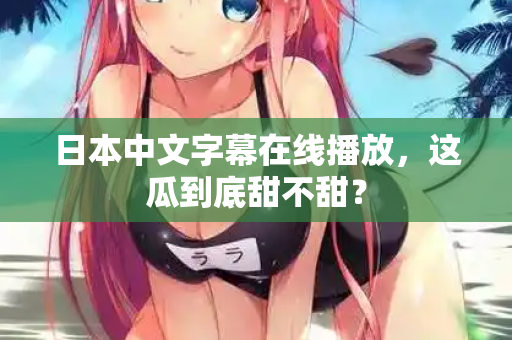 日本中文字幕在线播放，这瓜到底甜不甜？