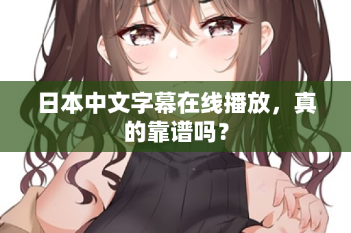 日本中文字幕在线播放，真的靠谱吗？