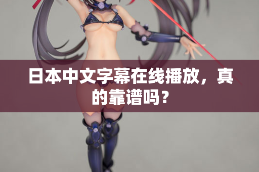 日本中文字幕在线播放，真的靠谱吗？