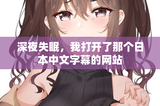 深夜失眠，我打开了那个日本中文字幕的网站  第1张