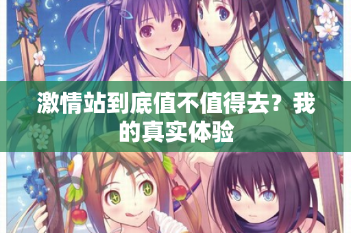 激情站到底值不值得去？我的真实体验