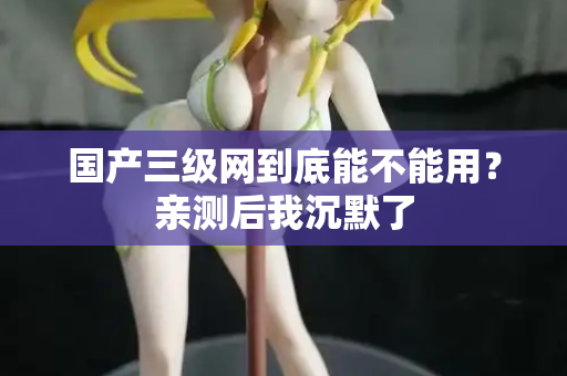 国产三级网到底能不能用？亲测后我沉默了  第2张