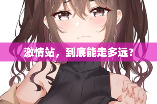 激情站,到底能走多远? 第1张 激情站,到底能走多远? 第1张