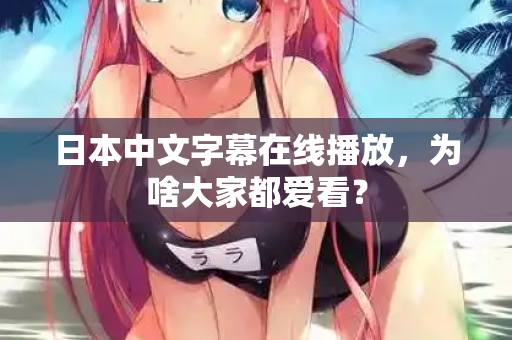 日本中文字幕在线播放，为啥大家都爱看？