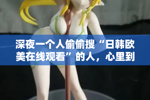 深夜一个人偷偷搜“日韩欧美在线观看”的人，心里到底在想什么
