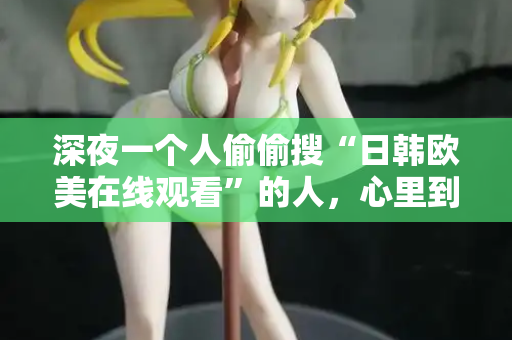 深夜一个人偷偷搜“日韩欧美在线观看”的人，心里到底在想什么