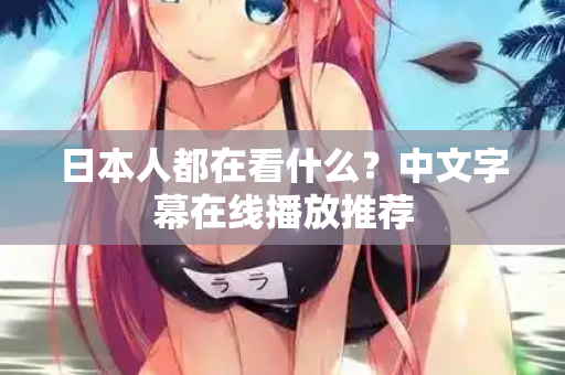 日本人都在看什么？中文字幕在线播放推荐  第2张