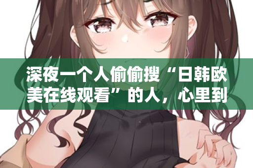 深夜一个人偷偷搜“日韩欧美在线观看”的人，心里到底在想什么