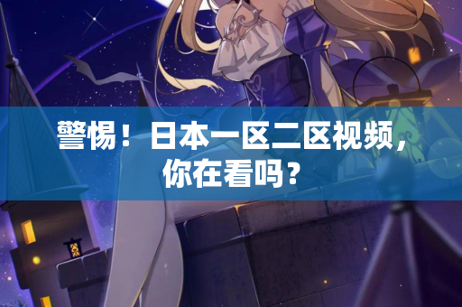 警惕！日本一区二区视频，你在看吗？