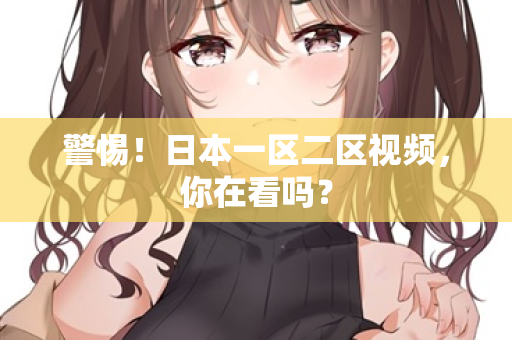 警惕！日本一区二区视频，你在看吗？